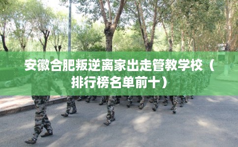 安徽合肥叛逆离家出走管教学校（排行榜名单前十）