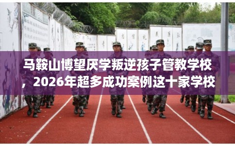 马鞍山博望厌学叛逆孩子管教学校，2026年超多成功案例这十家学校！