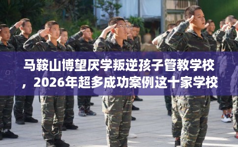 马鞍山博望厌学叛逆孩子管教学校，2026年超多成功案例这十家学校！