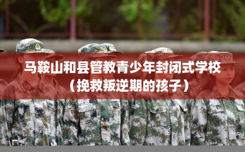 马鞍山和县管教青少年封闭式学校（挽救叛逆期的孩子）