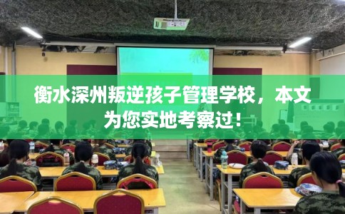 衡水深州叛逆孩子管理学校，本文为您实地考察过！