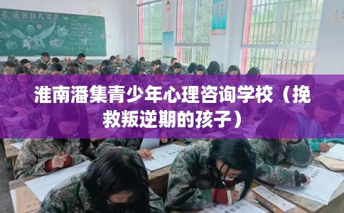 淮南潘集青少年心理咨询学校（挽救叛逆期的孩子）