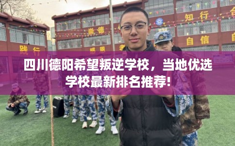 四川德阳希望叛逆学校，当地优选学校最新排名推荐!