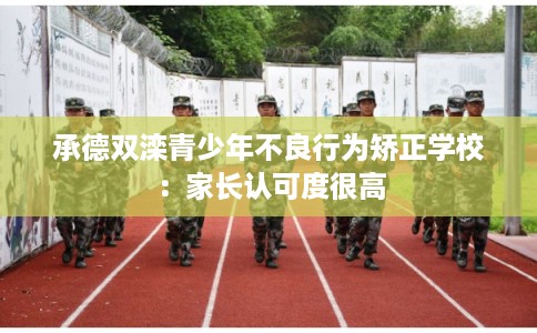 承德双滦青少年不良行为矫正学校：家长认可度很高
