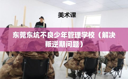 东莞东坑不良少年管理学校（解决叛逆期问题）