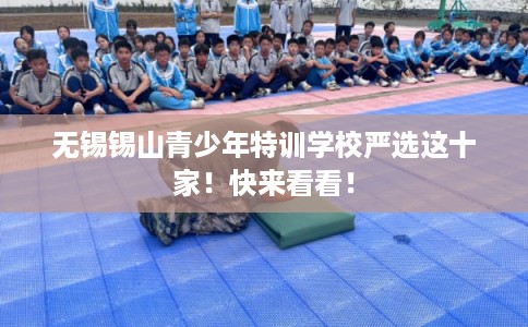 无锡锡山青少年特训学校严选这十家！快来看看！