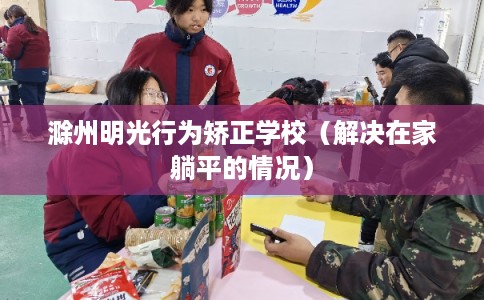 滁州明光行为矫正学校（解决在家躺平的情况）