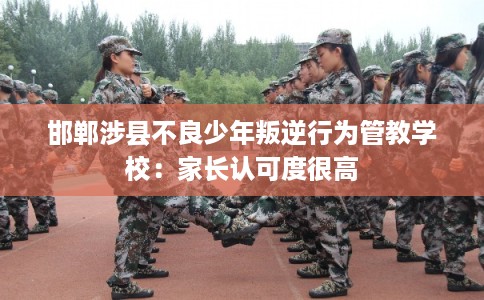 邯郸涉县不良少年叛逆行为管教学校：家长认可度很高