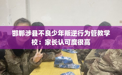 邯郸涉县不良少年叛逆行为管教学校：家长认可度很高