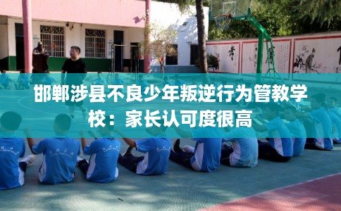 邯郸涉县不良少年叛逆行为管教学校：家长认可度很高