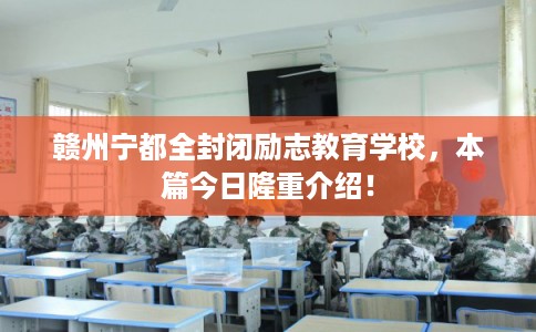赣州宁都全封闭励志教育学校，本篇今日隆重介绍！