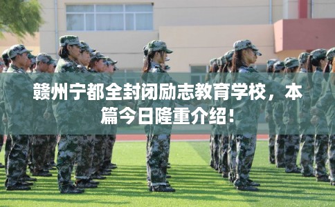 赣州宁都全封闭励志教育学校，本篇今日隆重介绍！