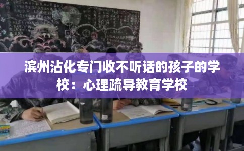 滨州沾化专门收不听话的孩子的学校：心理疏导教育学校