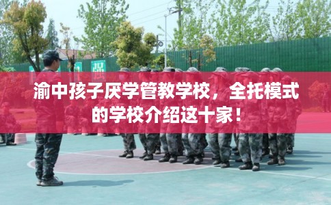 渝中孩子厌学管教学校，全托模式的学校介绍这十家！