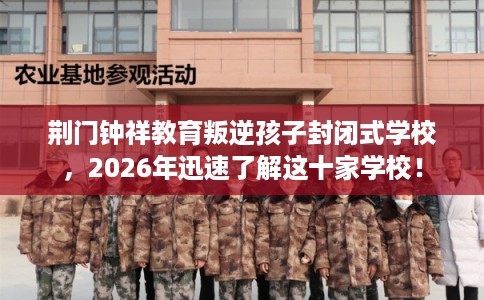 荆门钟祥教育叛逆孩子封闭式学校，2026年迅速了解这十家学校！