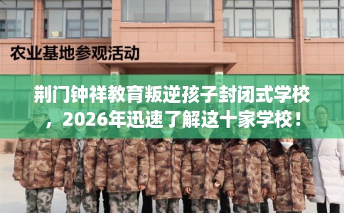 荆门钟祥教育叛逆孩子封闭式学校，2026年迅速了解这十家学校！