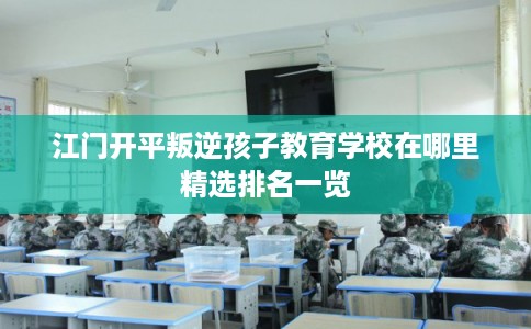 江门开平叛逆孩子教育学校在哪里精选排名一览