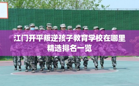 江门开平叛逆孩子教育学校在哪里精选排名一览