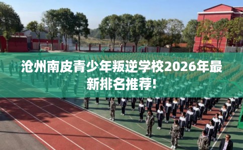 沧州南皮青少年叛逆学校2026年最新排名推荐!