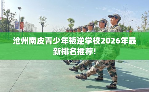 沧州南皮青少年叛逆学校2026年最新排名推荐!
