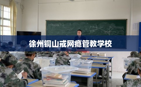 徐州铜山戒网瘾管教学校
