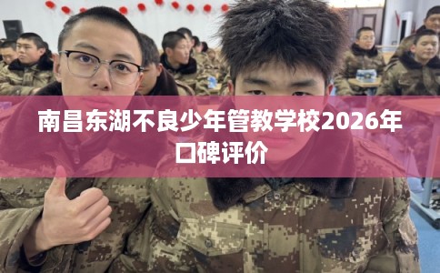 南昌东湖不良少年管教学校2026年口碑评价
