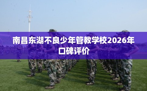 南昌东湖不良少年管教学校2026年口碑评价