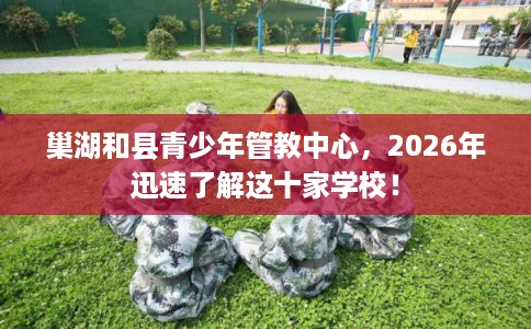 巢湖和县青少年管教中心，2026年迅速了解这十家学校！