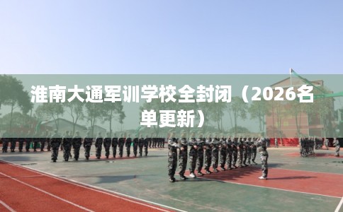 淮南大通军训学校全封闭（2026名单更新）