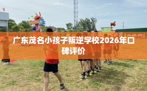 广东茂名小孩子叛逆学校2026年口碑评价