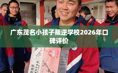 广东茂名小孩子叛逆学校2026年口碑评价