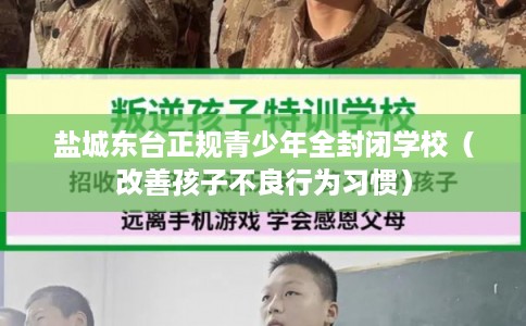 盐城东台正规青少年全封闭学校（改善孩子不良行为习惯）
