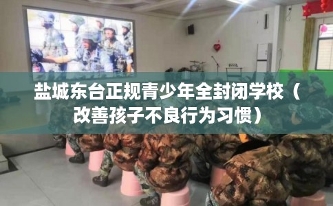 盐城东台正规青少年全封闭学校（改善孩子不良行为习惯）