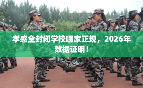 孝感全封闭学校哪家正规，2026年数据证明！
