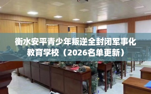 衡水安平青少年叛逆全封闭军事化教育学校（2026名单更新）