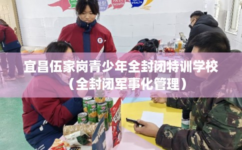 宜昌伍家岗青少年全封闭特训学校（全封闭军事化管理）