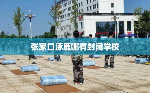 张家口涿鹿哪有封闭学校
