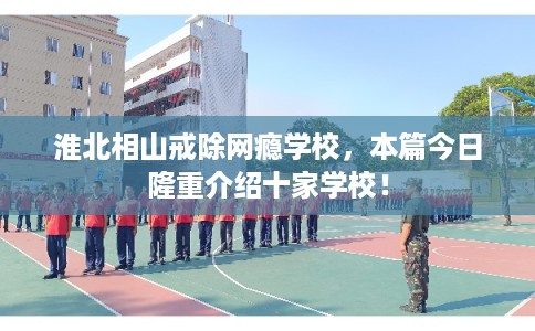 淮北相山戒除网瘾学校，本篇今日隆重介绍十家学校！