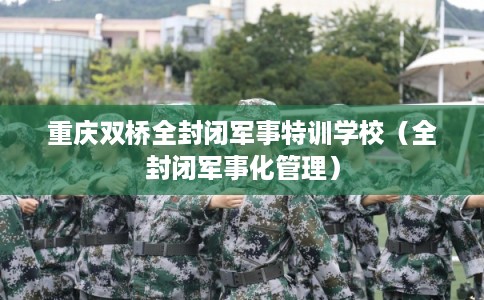重庆双桥全封闭军事特训学校（全封闭军事化管理）