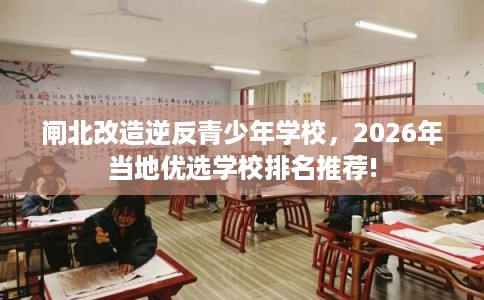 闸北改造逆反青少年学校，2026年当地优选学校排名推荐!