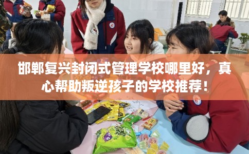 邯郸复兴封闭式管理学校哪里好，真心帮助叛逆孩子的学校推荐！