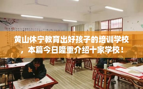 黄山休宁教育出好孩子的培训学校，本篇今日隆重介绍十家学校！