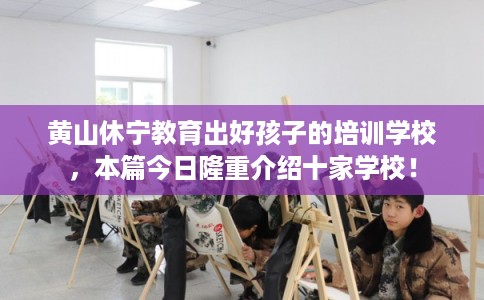 黄山休宁教育出好孩子的培训学校，本篇今日隆重介绍十家学校！