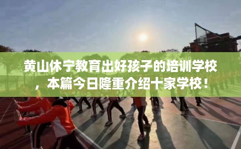 黄山休宁教育出好孩子的培训学校，本篇今日隆重介绍十家学校！