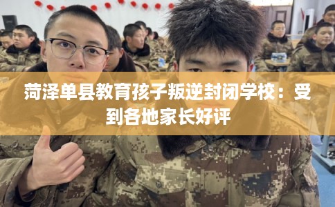 菏泽单县教育孩子叛逆封闭学校：受到各地家长好评