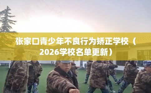 张家口青少年不良行为矫正学校（2026学校名单更新）