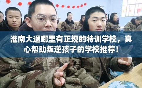 淮南大通哪里有正规的特训学校，真心帮助叛逆孩子的学校推荐！