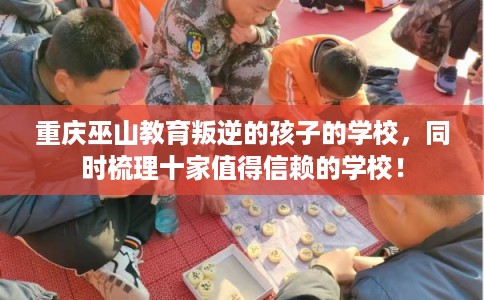 重庆巫山教育叛逆的孩子的学校，同时梳理十家值得信赖的学校！