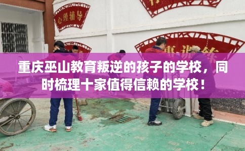 重庆巫山教育叛逆的孩子的学校，同时梳理十家值得信赖的学校！