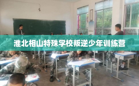 淮北相山特殊学校叛逆少年训练营